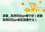 逍客__和昂科拉gx哪个好（逍客和昂科拉gx的区别是什么）