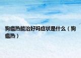 狗瘟热能治好吗症状是什么（狗瘟热）
