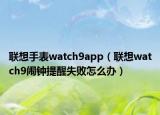 联想手表watch9app（联想watch9闹钟提醒失败怎么办）