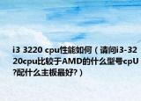 i3 3220 cpu性能如何（请问i3-3220cpu比较于AMD的什么型号cpU?配什么主板最好?）