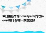 今日更新华为nova7pro和华为nova6哪个好哪一款更加好