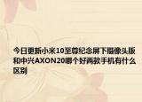 今日更新小米10至尊纪念屏下摄像头版和中兴AXON20哪个好两款手机有什么区别