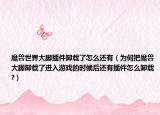 魔兽世界大脚插件卸载了怎么还有（为何把魔兽大脚卸载了进入游戏的时候后还有插件怎么卸载?）