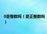 0是整数吗（是正整数吗）