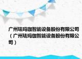 广州珐玛珈智能设备股份有限公司（广州珐玛珈智能设备股份有限公司）