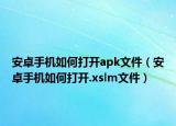 安卓手机如何打开apk文件（安卓手机如何打开.xslm文件）