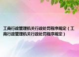 工商行政管理机关行政处罚程序规定（工商行政管理机关行政处罚程序规定）