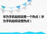 华为手机如何设置一个热点（华为手机如何设置热点）