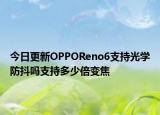 今日更新OPPOReno6支持光学防抖吗支持多少倍变焦