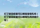 打了新冠疫苗可以喂宝宝母乳吗（打了新冠疫苗可以喂母乳吗详细介绍）