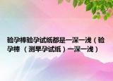 验孕棒验孕试纸都是一深一浅（验孕棒 （测早孕试纸）一深一浅）