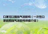 口罩可以阻挡气溶胶吗（一次性口罩能阻挡气溶胶吗详细介绍）