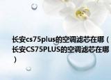 长安cs75plus的空调滤芯在哪（长安CS75PLUS的空调滤芯在哪）