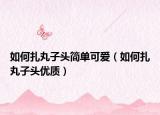 如何扎丸子头简单可爱（如何扎丸子头优质）