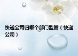 快递公司归哪个部门监管（快递公司）