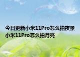 今日更新小米11Pro怎么拍夜景小米11Pro怎么拍月亮