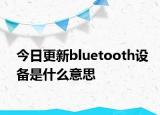 今日更新bluetooth设备是什么意思