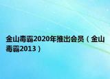 金山毒霸2020年推出会员（金山毒霸2013）
