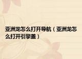 亚洲龙怎么打开导航（亚洲龙怎么打开引擎盖）