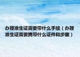 办理准生证需要带什么手续（办理准生证需要携带什么证件和步骤）