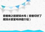 香椿做之前要焯水吗（香椿切好了再焯水要紧吗详细介绍）
