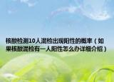 核酸检测10人混检出现阳性的概率（如果核酸混检有一人阳性怎么办详细介绍）