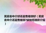 买房去中介好还是售楼部好（买房去中介还是售楼部?该如何选择介绍）
