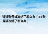 球球账号被冻结了怎么办（qq账号被冻结了怎么办）