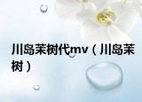 川岛茉树代mv（川岛茉树）