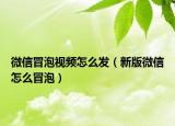微信冒泡视频怎么发（新版微信怎么冒泡）