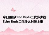 今日更新Echo Buds二代多少钱Echo Buds二代什么时候上市
