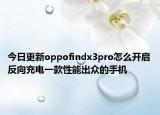 今日更新oppofindx3pro怎么开启反向充电一款性能出众的手机