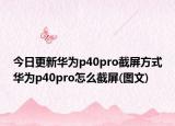 今日更新华为p40pro截屏方式华为p40pro怎么截屏(图文)