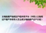 父母的房产如何过户给外籍子女（外籍人士如何过户房产外籍华人怎么将父母的房产过户介绍）
