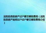 法院拍卖的房产过户要交哪些费用（法院拍卖房产如何过户过户要交哪些费用介绍）