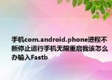 手机com.android.phone进程不断停止运行手机无限重启我该怎么办输入Fastb