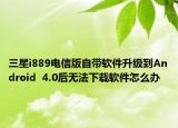 三星i889电信版自带软件升级到Android  4.0后无法下载软件怎么办