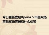 今日更新索尼Xperia 5 III是双扬声吗双扬声器有什么优势