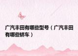 广汽丰田有哪些型号（广汽丰田有哪些轿车）