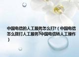 中国电信的人工服务怎么打?（中国电信怎么拨打人工服务?中国电信转人工操作）