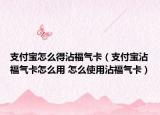 支付宝怎么得沾福气卡（支付宝沾福气卡怎么用 怎么使用沾福气卡）