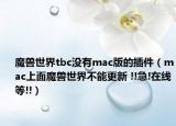 魔兽世界tbc没有mac版的插件（mac上面魔兽世界不能更新 !!急!在线等!!）