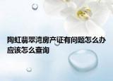 陶虹翡翠湾房产证有问题怎么办应该怎么查询