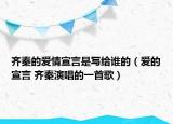 齐秦的爱情宣言是写给谁的（爱的宣言 齐秦演唱的一首歌）