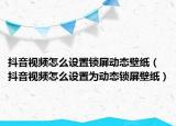 抖音视频怎么设置锁屏动态壁纸（抖音视频怎么设置为动态锁屏壁纸）