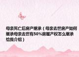 母亲死亡后房产继承（母亲去世房产如何继承母亲去世有50%房屋产权怎么继承给我介绍）