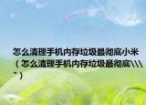 怎么清理手机内存垃圾最彻底小米（怎么清理手机内存垃圾最彻底\