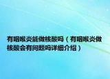 有咽喉炎能做核酸吗（有咽喉炎做核酸会有问题吗详细介绍）