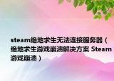 steam绝地求生无法连接服务器（绝地求生游戏崩溃解决方案 Steam游戏崩溃）