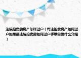 法院拍卖的房产怎样过户（司法拍卖房产如何过户如果是法院拍卖房如何过户手续需要什么介绍）
